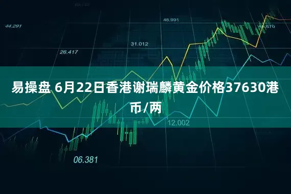 易操盘 6月22日香港谢瑞麟黄金价格37630港币/两