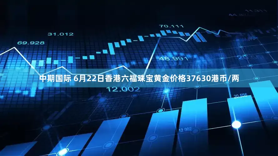 中期国际 6月22日香港六福珠宝黄金价格37630港币/两