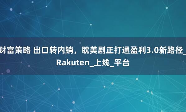 财富策略 出口转内销，耽美剧正打通盈利3.0新路径_Rakuten_上线_平台