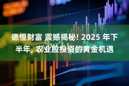 德恒财富 震撼揭秘! 2025 年下半年, 农业股投资的黄金机遇