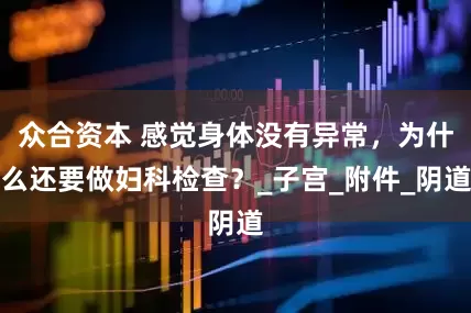 众合资本 感觉身体没有异常，为什么还要做妇科检查？_子宫_附件_阴道