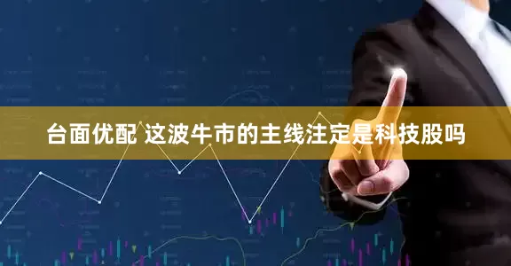 台面优配 这波牛市的主线注定是科技股吗