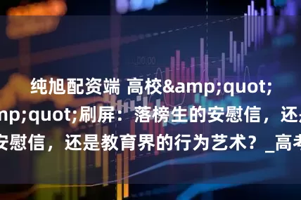 纯旭配资端 高校"未录取通知书"刷屏：落榜生的安慰信，还是教育界的行为艺术？_高考_人生_院校