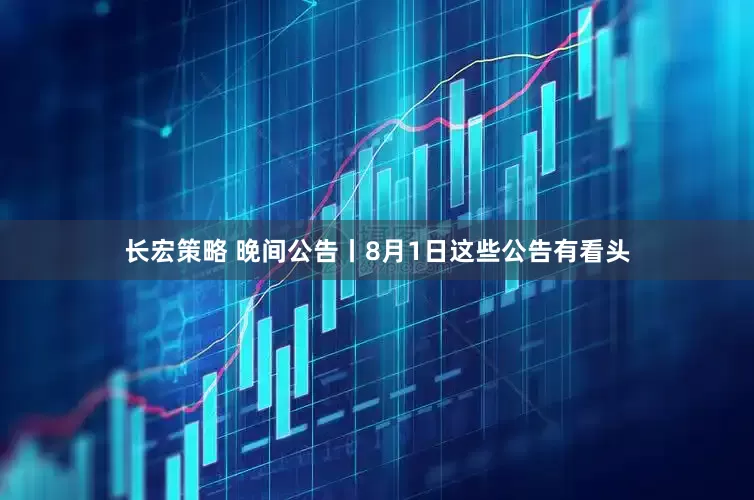 长宏策略 晚间公告丨8月1日这些公告有看头