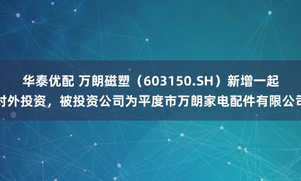 华泰优配 万朗磁塑（603150.SH）新增一起对外投资，被投资公司为平度市万朗家电配件有限公司