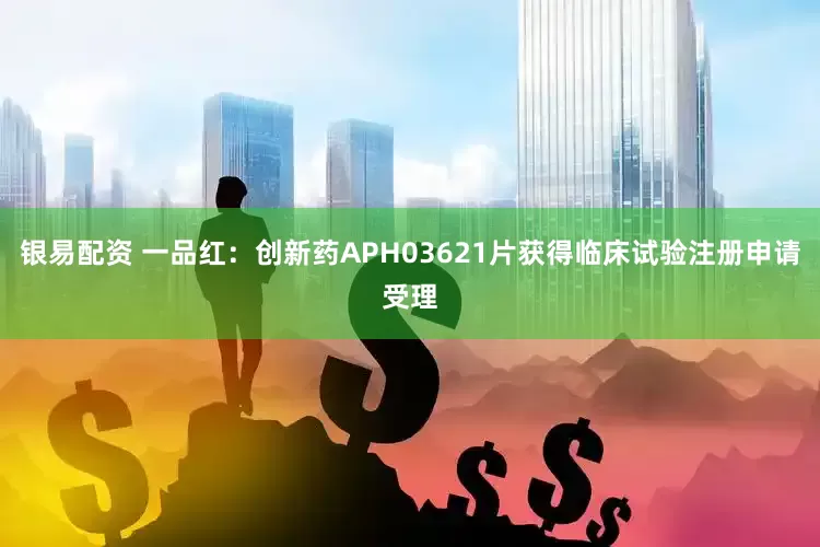 银易配资 一品红：创新药APH03621片获得临床试验注册申请受理
