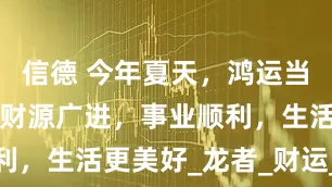 信德 今年夏天,鸿运当头,4属相财源广进,事业顺利,生活更美好_龙者_财运_创业