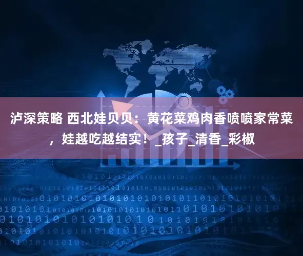 泸深策略 西北娃贝贝：黄花菜鸡肉香喷喷家常菜，娃越吃越结实！_孩子_清香_彩椒