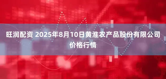 旺润配资 2025年8月10日黄淮农产品股份有限公司价格行情
