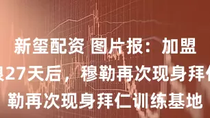 新玺配资 图片报：加盟温哥华白浪27天后，穆勒再次现身拜仁训练基地