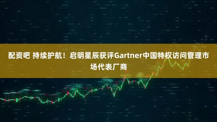 配资吧 持续护航！启明星辰获评Gartner中国特权访问管理市场代表厂商