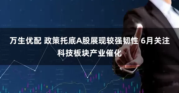 万生优配 政策托底A股展现较强韧性 6月关注科技板块产业催化