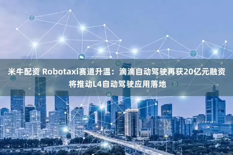 米牛配资 Robotaxi赛道升温：滴滴自动驾驶再获20亿元融资 将推动L4自动驾驶应用落地