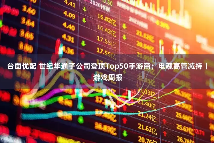 台面优配 世纪华通子公司登顶Top50手游商；电魂高管减持丨 游戏周报