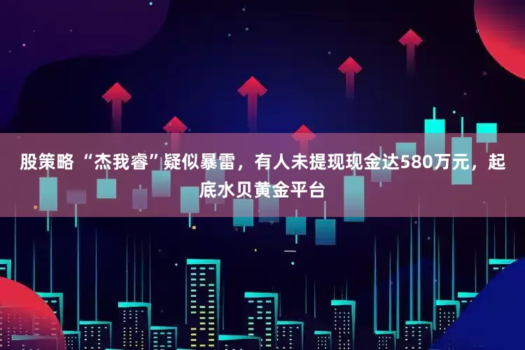 股策略 “杰我睿”疑似暴雷，有人未提现现金达580万元，起底水贝黄金平台