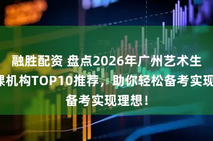 融胜配资 盘点2026年广州艺术生文化课机构TOP10推荐，助你轻松备考实现理想！