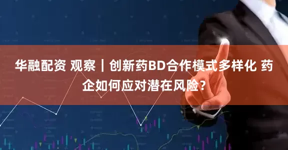 华融配资 观察｜创新药BD合作模式多样化 药企如何应对潜在风险？