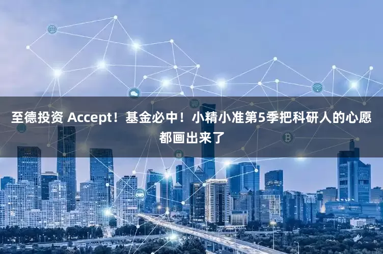 至德投资 Accept！基金必中！小精小准第5季把科研人的心愿都画出来了