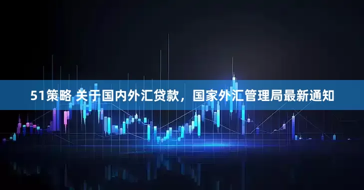 51策略 关于国内外汇贷款，国家外汇管理局最新通知