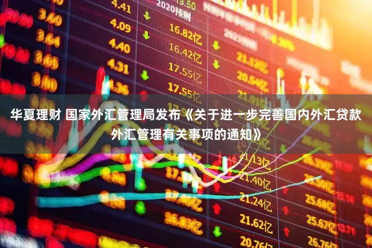 华夏理财 国家外汇管理局发布《关于进一步完善国内外汇贷款外汇管理有关事项的通知》